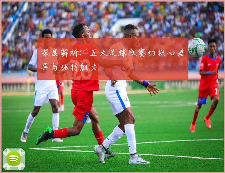 深度解析：五大足球联赛的核心差异与独特魅力
