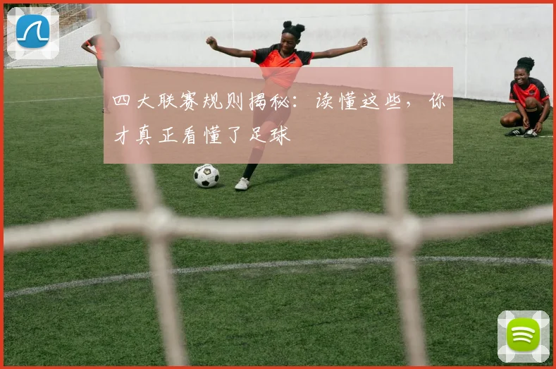 四大联赛规则揭秘：读懂这些，你才真正看懂了足球
