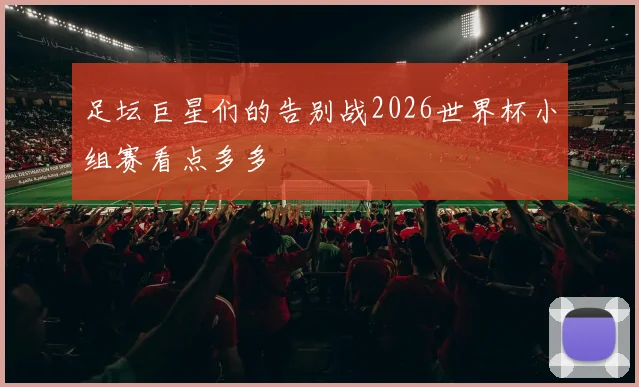 足坛巨星们的告别战2026世界杯小组赛看点多多