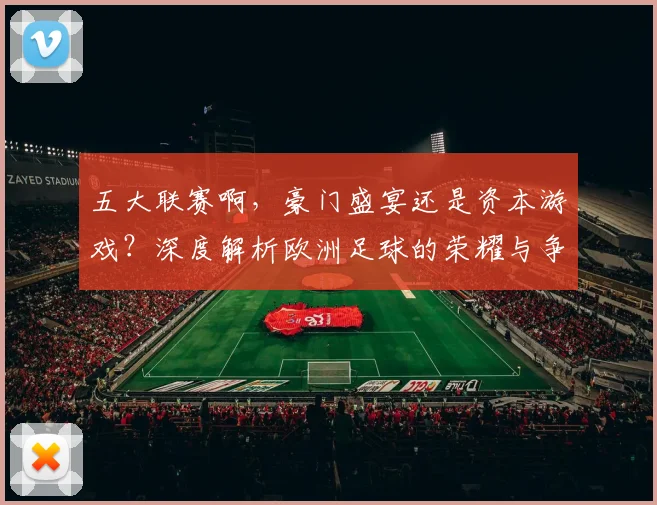 五大联赛啊，豪门盛宴还是资本游戏？深度解析欧洲足球的荣耀与争议