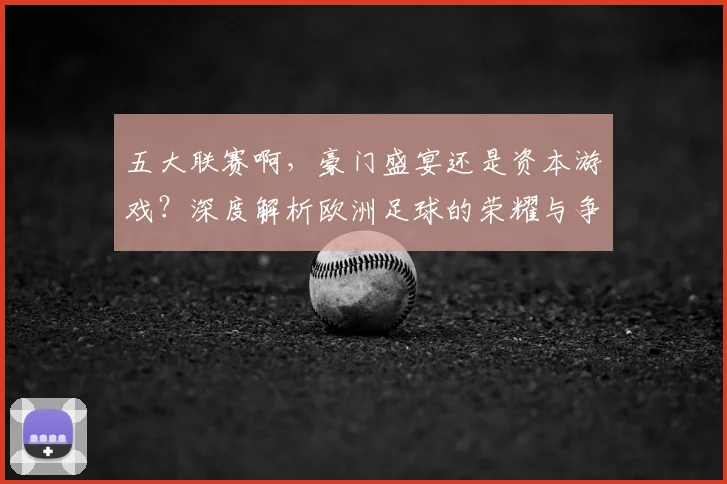 五大联赛啊,豪门盛宴还是资本游戏?深度解析欧洲足球的荣耀与争议