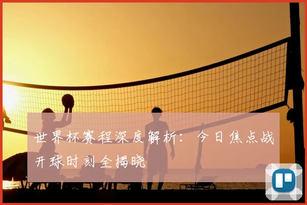 世界杯赛程深度解析:今日焦点战开球时刻全揭晓