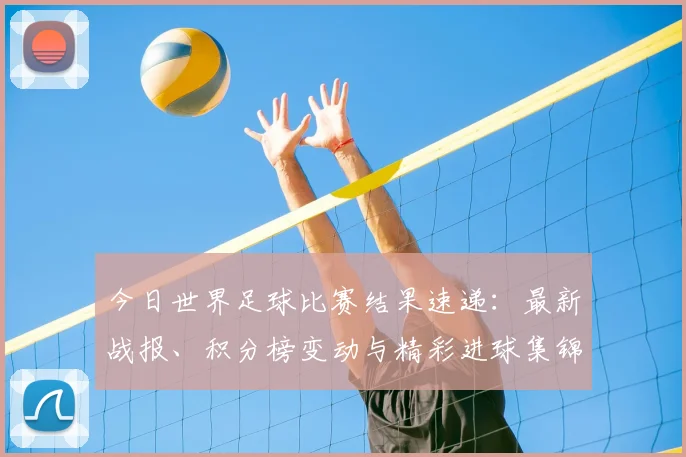今日世界足球比赛结果速递：最新战报、积分榜变动与精彩进球集锦