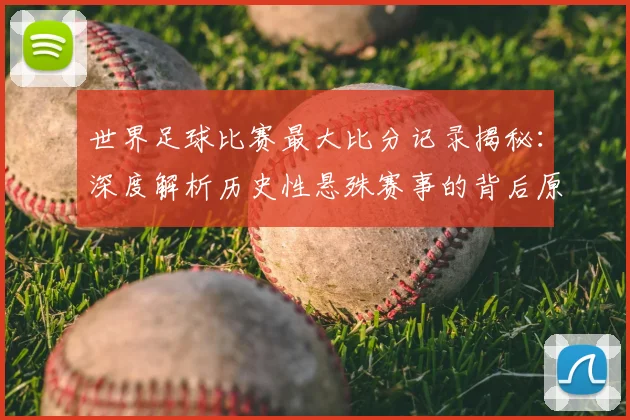 世界足球比赛最大比分记录揭秘：深度解析历史性悬殊赛事的背后原因与影响