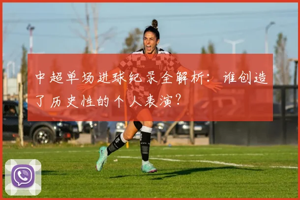 中超单场进球纪录全解析：谁创造了历史性的个人表演？