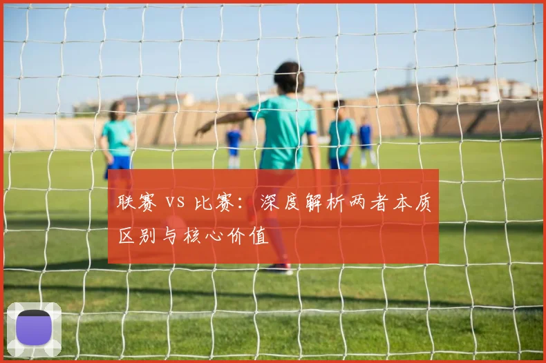 联赛 vs 比赛：深度解析两者本质区别与核心价值
