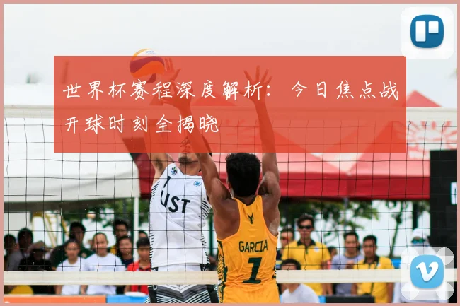 世界杯赛程深度解析:今日焦点战开球时刻全揭晓
