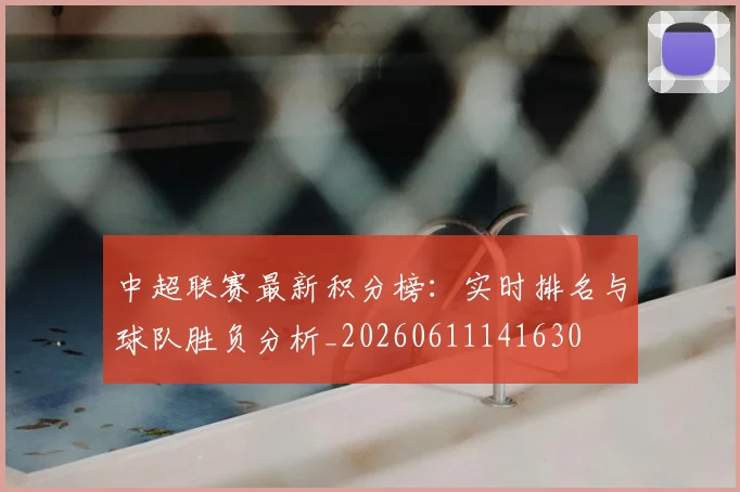 中超联赛最新积分榜：实时排名与球队胜负分析_20260611141630
