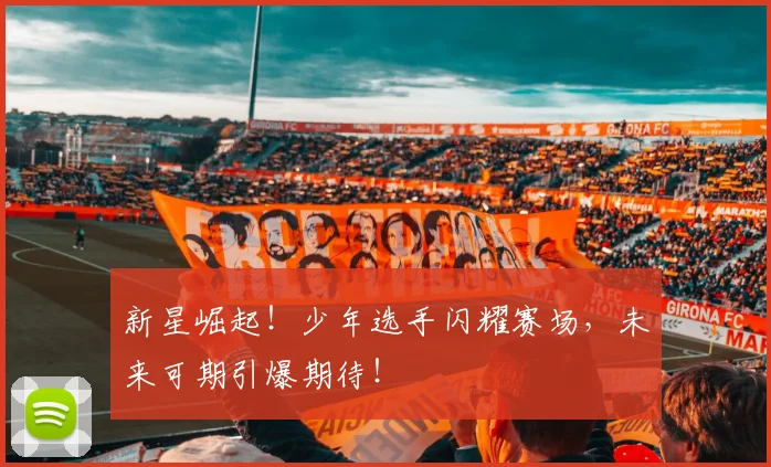 新星崛起！少年选手闪耀赛场，未来可期引爆期待！