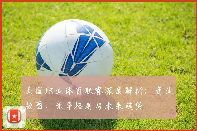 美国职业体育联赛深度解析：商业版图、竞争格局与未来趋势