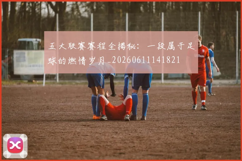 五大联赛赛程全揭秘:一段属于足球的燃情岁月_20260611141821