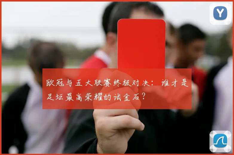 欧冠与五大联赛终极对决：谁才是足坛最高荣耀的试金石？