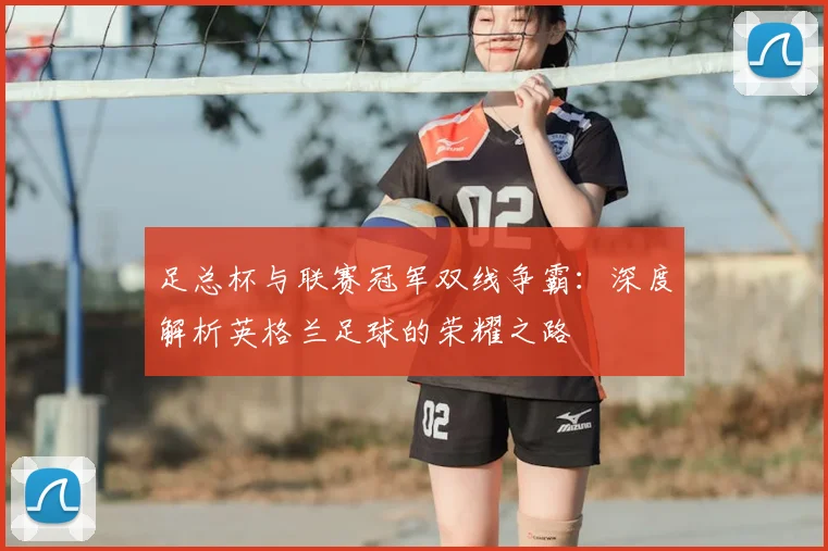 足总杯与联赛冠军双线争霸:深度解析英格兰足球的荣耀之路