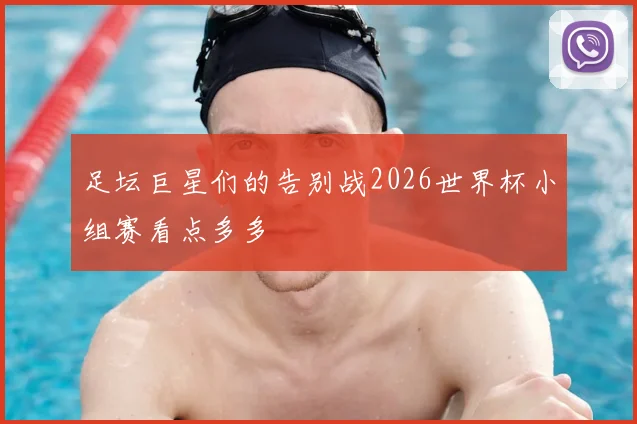 足坛巨星们的告别战2026世界杯小组赛看点多多