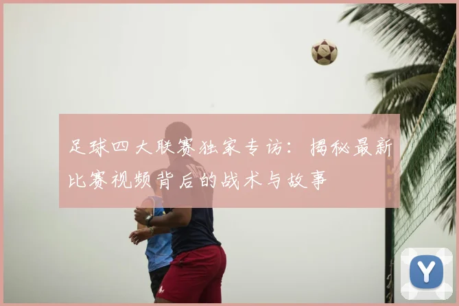 足球四大联赛独家专访:揭秘最新比赛视频背后的战术与故事