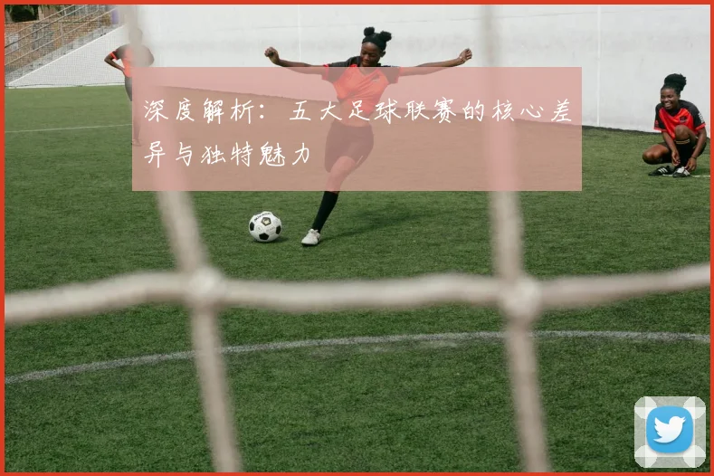 深度解析:五大足球联赛的核心差异与独特魅力