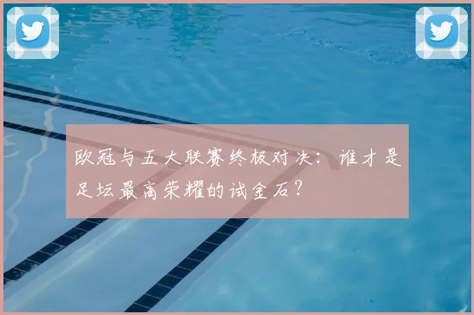 欧冠与五大联赛终极对决:谁才是足坛最高荣耀的试金石?